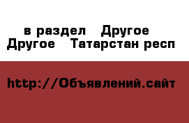  в раздел : Другое » Другое . Татарстан респ.